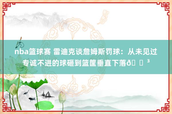 nba篮球赛 雷迪克谈詹姆斯罚球：从未见过专诚不进的球砸到篮筐垂直下落😳