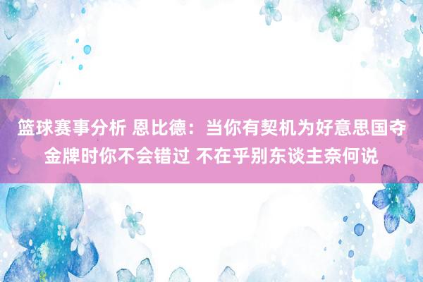 篮球赛事分析 恩比德：当你有契机为好意思国夺金牌时你不会错过 不在乎别东谈主奈何说