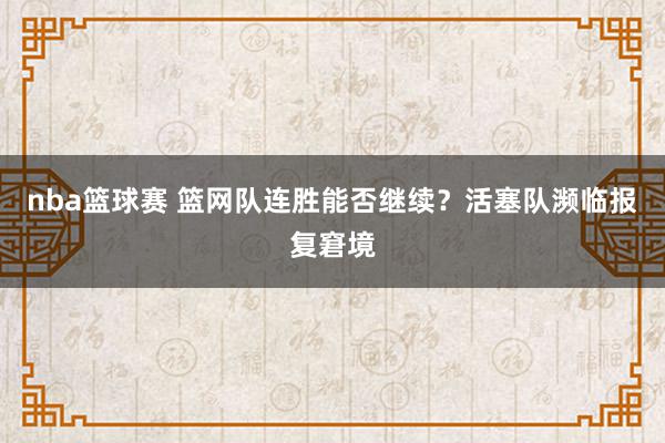 nba篮球赛 篮网队连胜能否继续？活塞队濒临报复窘境