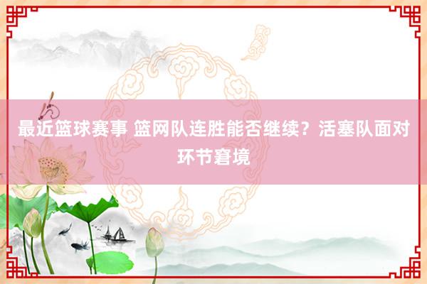 最近篮球赛事 篮网队连胜能否继续？活塞队面对环节窘境