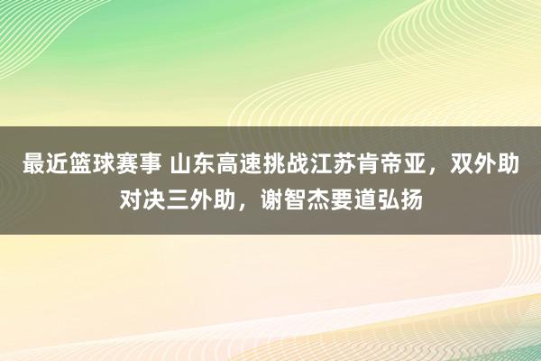 最近篮球赛事 山东高速挑战江苏肯帝亚，双外助对决三外助，谢智杰要道弘扬