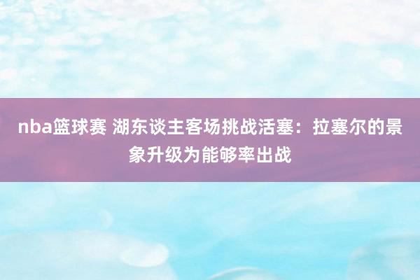 nba篮球赛 湖东谈主客场挑战活塞：拉塞尔的景象升级为能够率出战