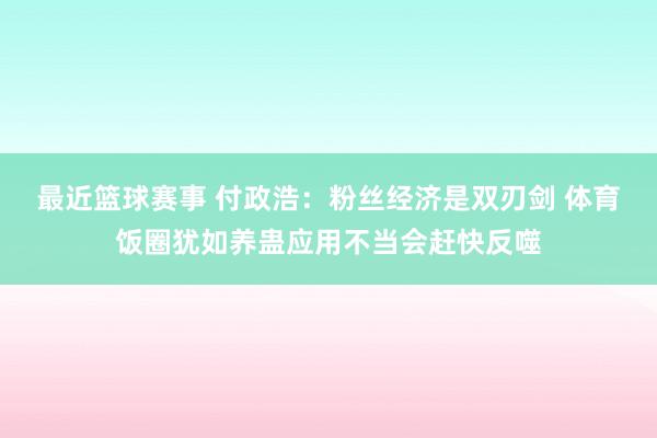 最近篮球赛事 付政浩：粉丝经济是双刃剑 体育饭圈犹如养蛊应用不当会赶快反噬