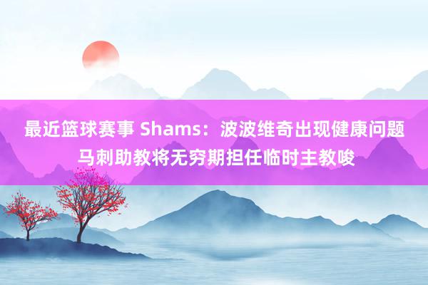 最近篮球赛事 Shams：波波维奇出现健康问题 马刺助教将无穷期担任临时主教唆