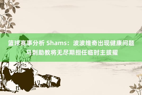 篮球赛事分析 Shams：波波维奇出现健康问题 马刺助教将无尽期担任临时主拔擢