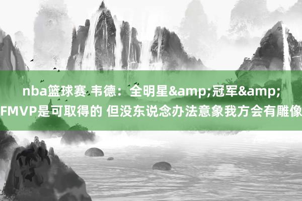 nba篮球赛 韦德：全明星&冠军&FMVP是可取得的 但没东说念办法意象我方会有雕像