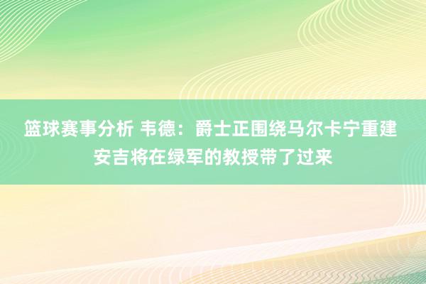 篮球赛事分析 韦德：爵士正围绕马尔卡宁重建 安吉将在绿军的教授带了过来