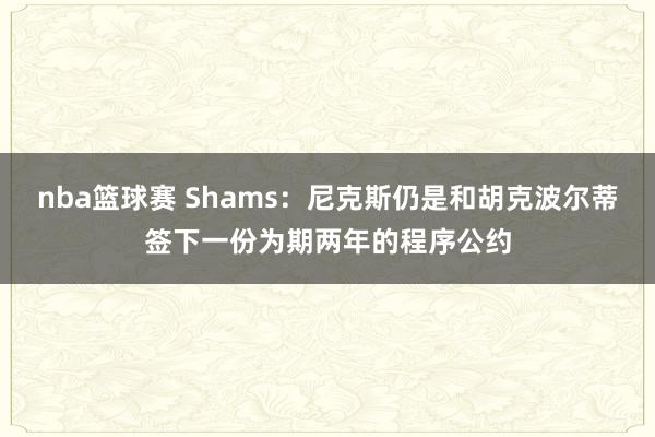 nba篮球赛 Shams：尼克斯仍是和胡克波尔蒂签下一份为期两年的程序公约