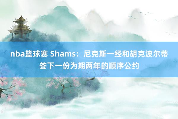 nba篮球赛 Shams：尼克斯一经和胡克波尔蒂签下一份为期两年的顺序公约