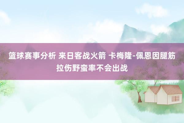 篮球赛事分析 来日客战火箭 卡梅隆-佩恩因腿筋拉伤野蛮率不会出战