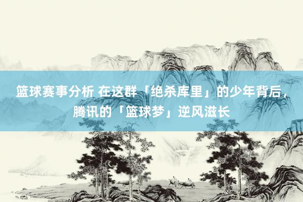 篮球赛事分析 在这群「绝杀库里」的少年背后，腾讯的「篮球梦」逆风滋长