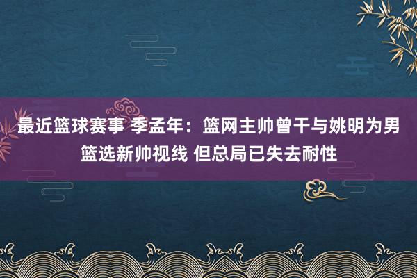 最近篮球赛事 季孟年：篮网主帅曾干与姚明为男篮选新帅视线 但总局已失去耐性