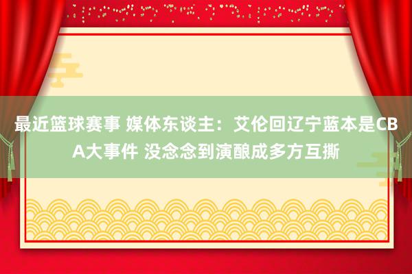 最近篮球赛事 媒体东谈主：艾伦回辽宁蓝本是CBA大事件 没念念到演酿成多方互撕