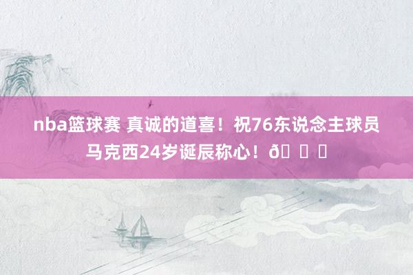 nba篮球赛 真诚的道喜！祝76东说念主球员马克西24岁诞辰称心！🎂