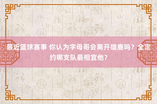 最近篮球赛事 你认为字母哥会离开雄鹿吗？全定约哪支队最相宜他？