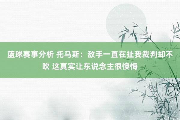 篮球赛事分析 托马斯：敌手一直在扯我裁判却不吹 这真实让东说念主很懊悔