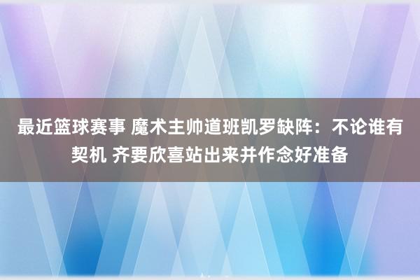 最近篮球赛事 魔术主帅道班凯罗缺阵：不论谁有契机 齐要欣喜站出来并作念好准备