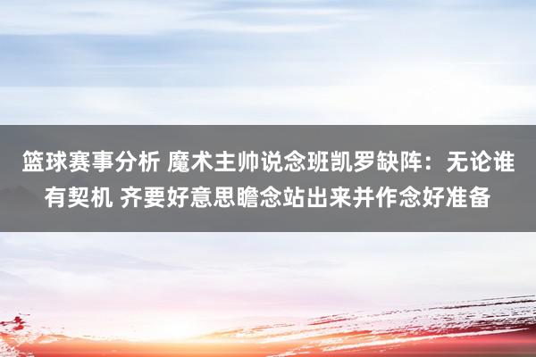 篮球赛事分析 魔术主帅说念班凯罗缺阵：无论谁有契机 齐要好意思瞻念站出来并作念好准备