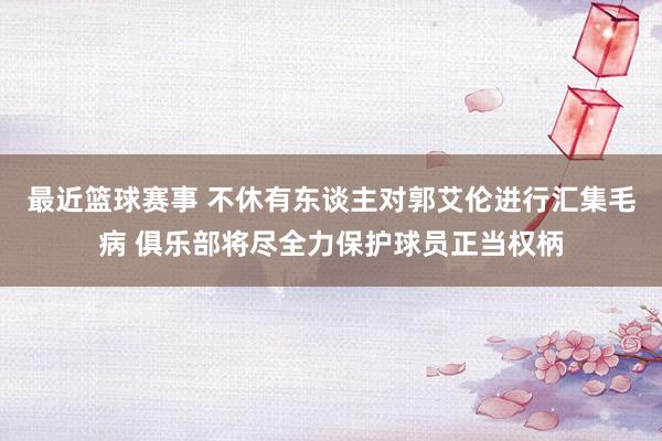 最近篮球赛事 不休有东谈主对郭艾伦进行汇集毛病 俱乐部将尽全力保护球员正当权柄