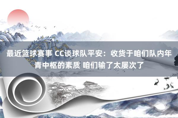 最近篮球赛事 CC谈球队平安：收货于咱们队内年青中枢的素质 咱们输了太屡次了