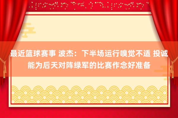 最近篮球赛事 波杰：下半场运行嗅觉不适 投诚能为后天对阵绿军的比赛作念好准备