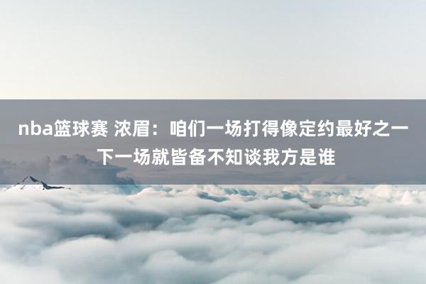 nba篮球赛 浓眉：咱们一场打得像定约最好之一 下一场就皆备不知谈我方是谁