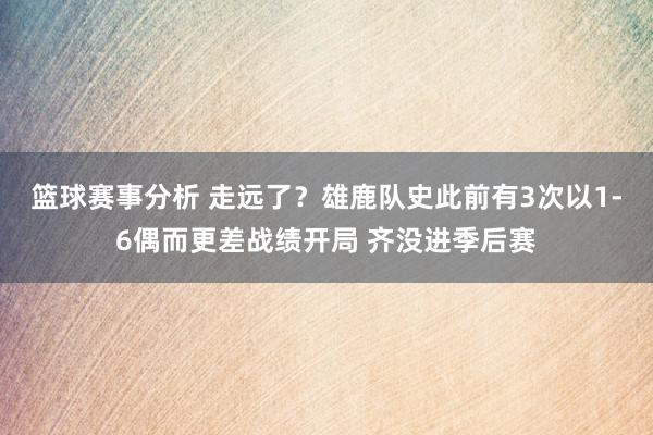 篮球赛事分析 走远了？雄鹿队史此前有3次以1-6偶而更差战绩开局 齐没进季后赛