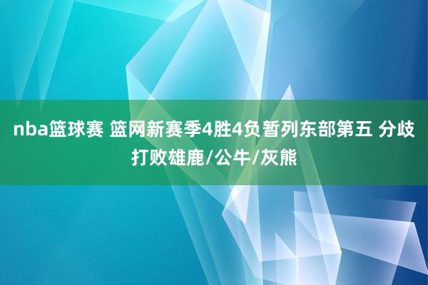 nba篮球赛 篮网新赛季4胜4负暂列东部第五 分歧打败雄鹿/公牛/灰熊