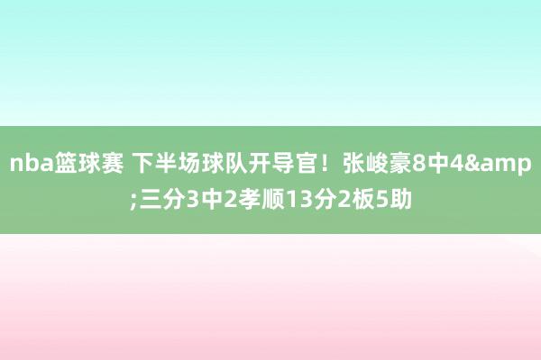 nba篮球赛 下半场球队开导官！张峻豪8中4&三分3中2孝顺13分2板5助