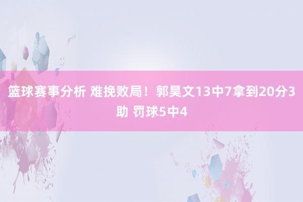 篮球赛事分析 难挽败局！郭昊文13中7拿到20分3助 罚球5中4