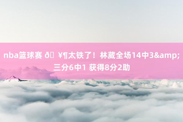 nba篮球赛 🥶太铁了！林葳全场14中3&三分6中1 获得8分2助