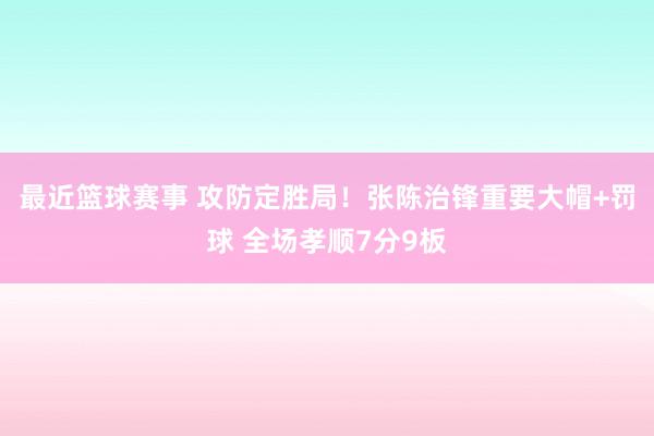 最近篮球赛事 攻防定胜局！张陈治锋重要大帽+罚球 全场孝顺7分9板