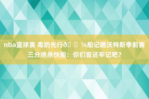 nba篮球赛 毒奶先行🍼船记晒沃特斯季前赛三分绝杀快船：你们皆还牢记吧？