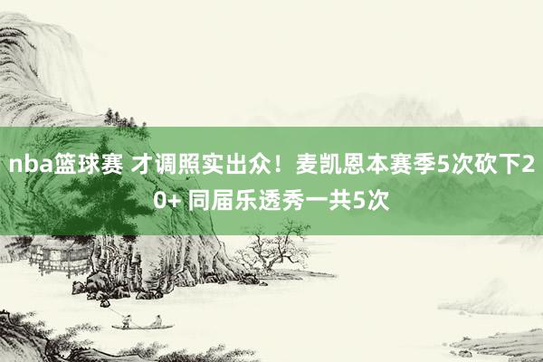 nba篮球赛 才调照实出众！麦凯恩本赛季5次砍下20+ 同届乐透秀一共5次