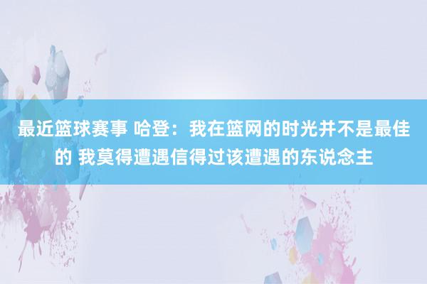 最近篮球赛事 哈登：我在篮网的时光并不是最佳的 我莫得遭遇信得过该遭遇的东说念主