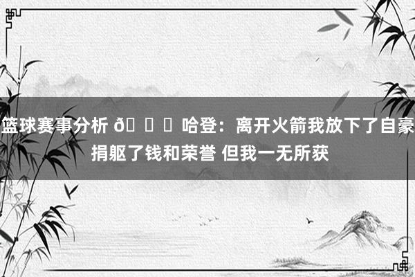 篮球赛事分析 😔哈登：离开火箭我放下了自豪 捐躯了钱和荣誉 但我一无所获