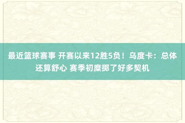 最近篮球赛事 开赛以来12胜5负！乌度卡：总体还算舒心 赛季初糜掷了好多契机