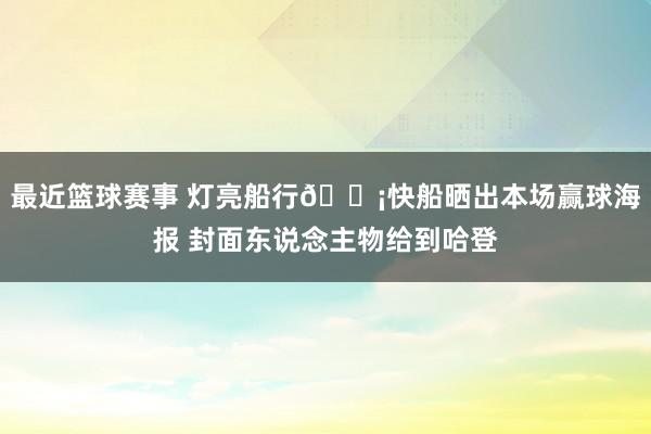 最近篮球赛事 灯亮船行💡快船晒出本场赢球海报 封面东说念主物给到哈登