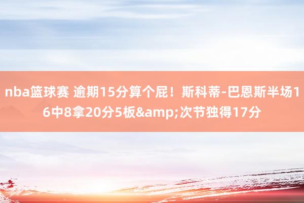 nba篮球赛 逾期15分算个屁！斯科蒂-巴恩斯半场16中8拿20分5板&次节独得17分