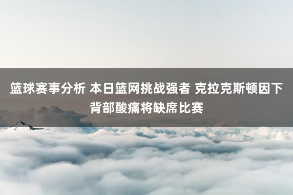 篮球赛事分析 本日篮网挑战强者 克拉克斯顿因下背部酸痛将缺席比赛