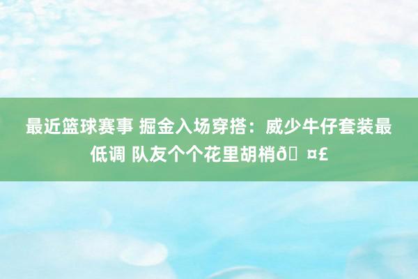 最近篮球赛事 掘金入场穿搭：威少牛仔套装最低调 队友个个花里胡梢🤣