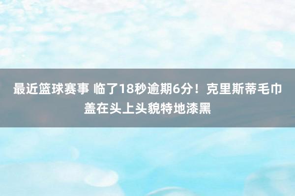 最近篮球赛事 临了18秒逾期6分！克里斯蒂毛巾盖在头上头貌特地漆黑