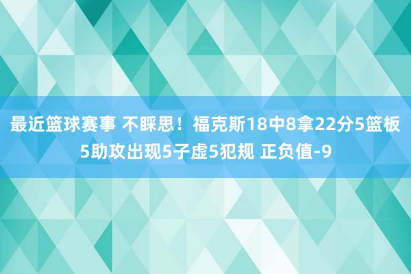 最近篮球赛事 不睬思！福克斯18中8拿22分5篮板5助攻出现5子虚5犯规 正负值-9