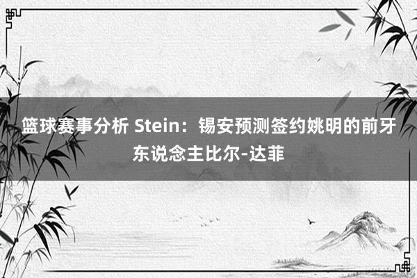 篮球赛事分析 Stein：锡安预测签约姚明的前牙东说念主比尔-达菲