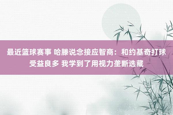 最近篮球赛事 哈滕说念接应智商：和约基奇打球受益良多 我学到了用视力垄断选藏