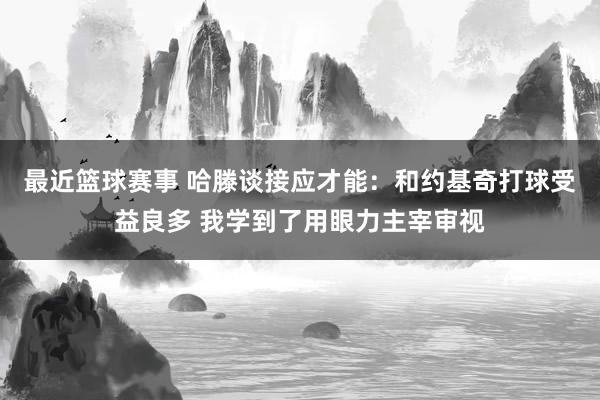 最近篮球赛事 哈滕谈接应才能：和约基奇打球受益良多 我学到了用眼力主宰审视