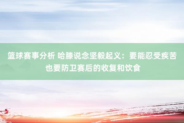 篮球赛事分析 哈滕说念坚毅起义：要能忍受疾苦 也要防卫赛后的收复和饮食