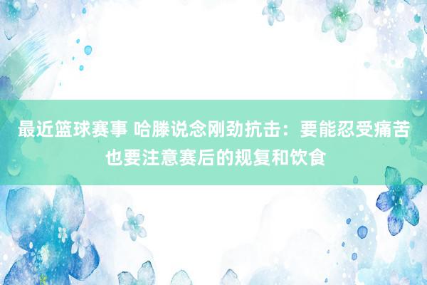 最近篮球赛事 哈滕说念刚劲抗击：要能忍受痛苦 也要注意赛后的规复和饮食