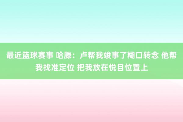 最近篮球赛事 哈滕：卢帮我竣事了糊口转念 他帮我找准定位 把我放在悦目位置上