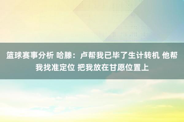 篮球赛事分析 哈滕：卢帮我已毕了生计转机 他帮我找准定位 把我放在甘愿位置上